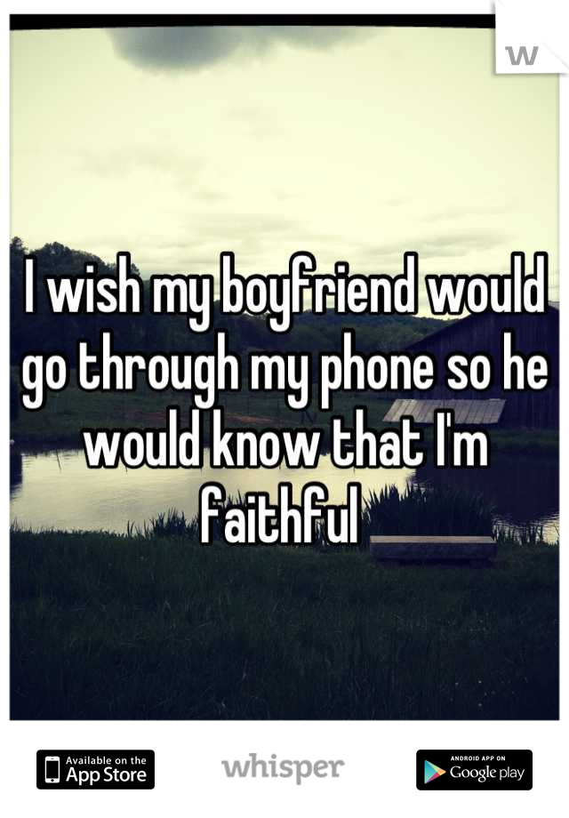 I wish my boyfriend would go through my phone so he would know that I'm faithful 