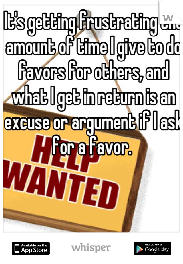 It's getting frustrating the amount of time I give to do favors for others, and what I get in return is an excuse or argument if I ask for a favor. 