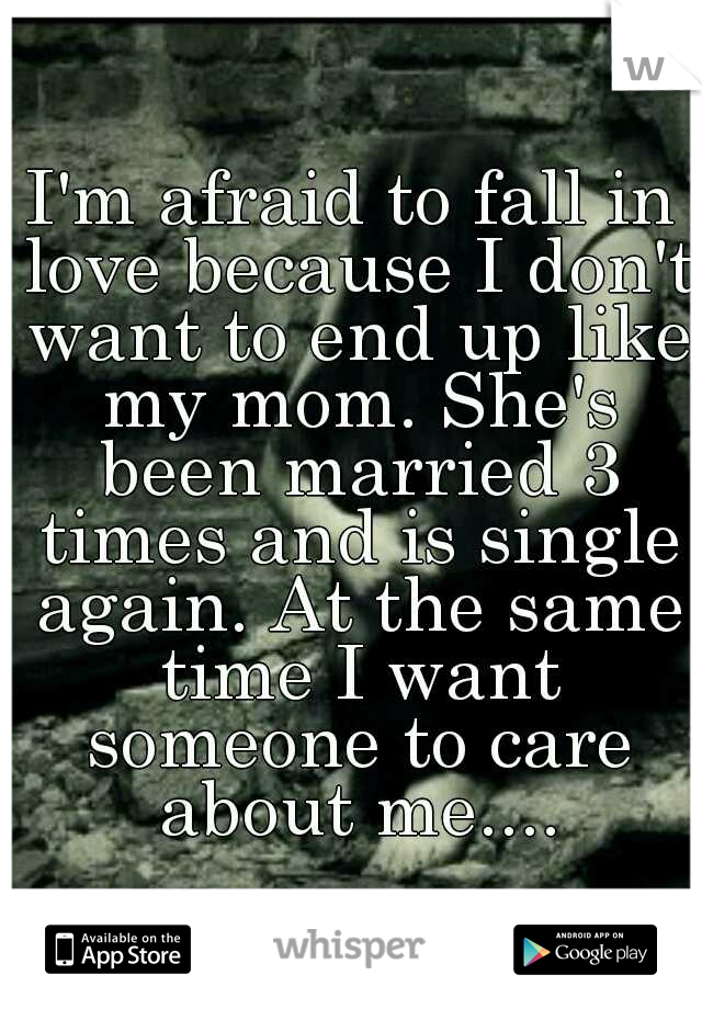 I'm afraid to fall in love because I don't want to end up like my mom. She's been married 3 times and is single again. At the same time I want someone to care about me....