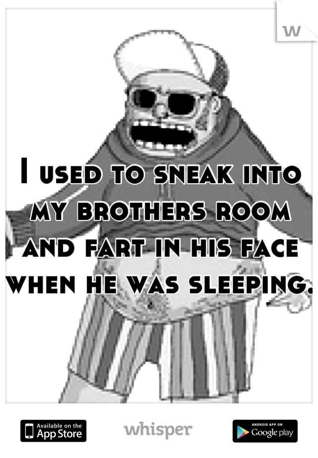 I used to sneak into my brothers room and fart in his face when he was sleeping.