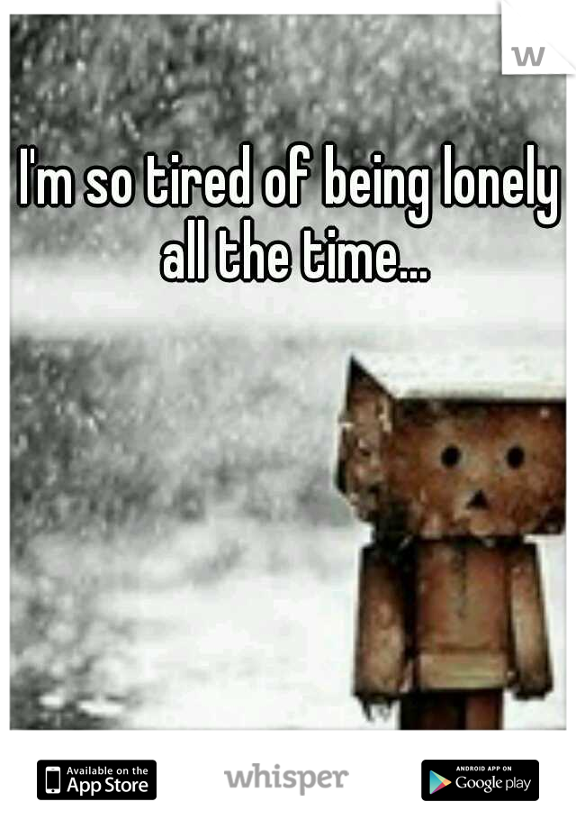 I'm so tired of being lonely all the time...