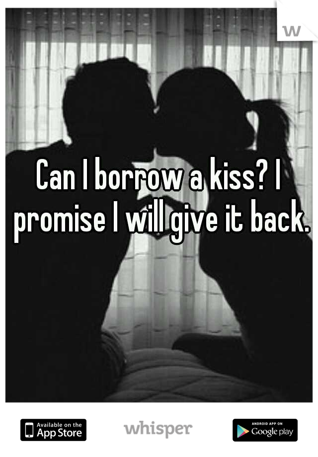 Can I borrow a kiss? I promise I will give it back.