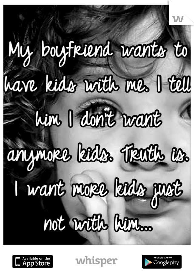 My boyfriend wants to have kids with me. I tell him I don't want anymore kids. Truth is. I want more kids just not with him...