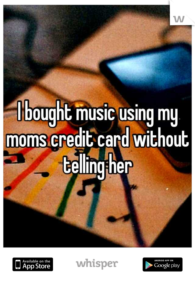 I bought music using my moms credit card without telling her