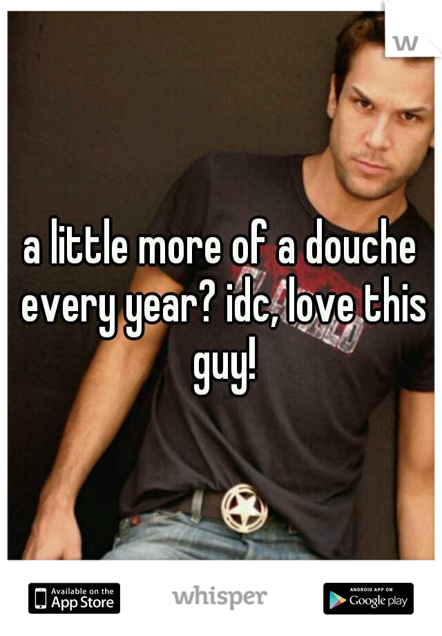 a little more of a douche every year? idc, love this guy!