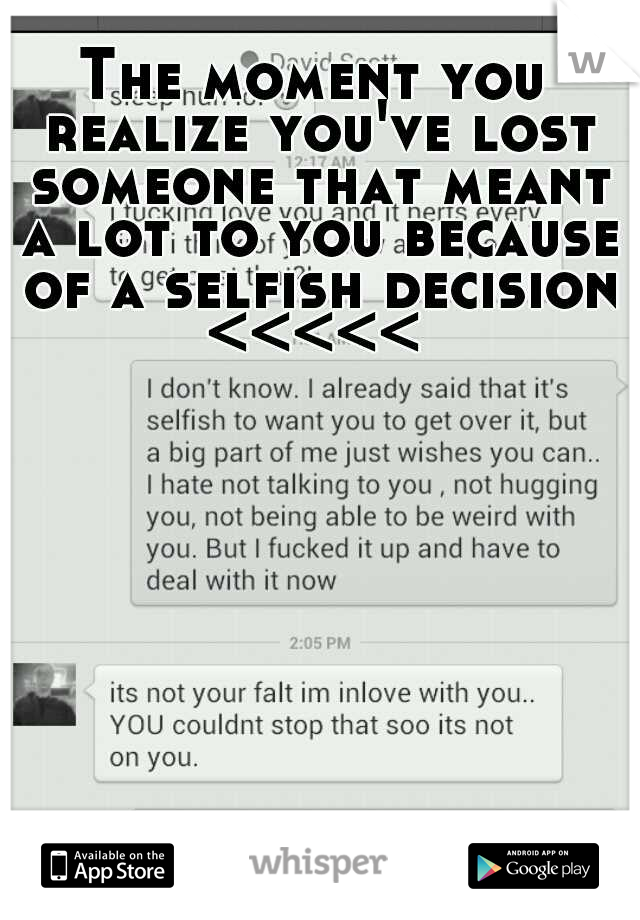 The moment you realize you've lost someone that meant a lot to you because of a selfish decision <<<<< 