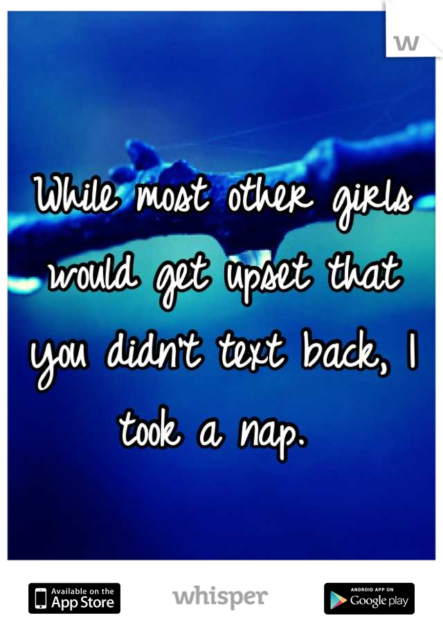 While most other girls would get upset that
you didn't text back, I took a nap. 