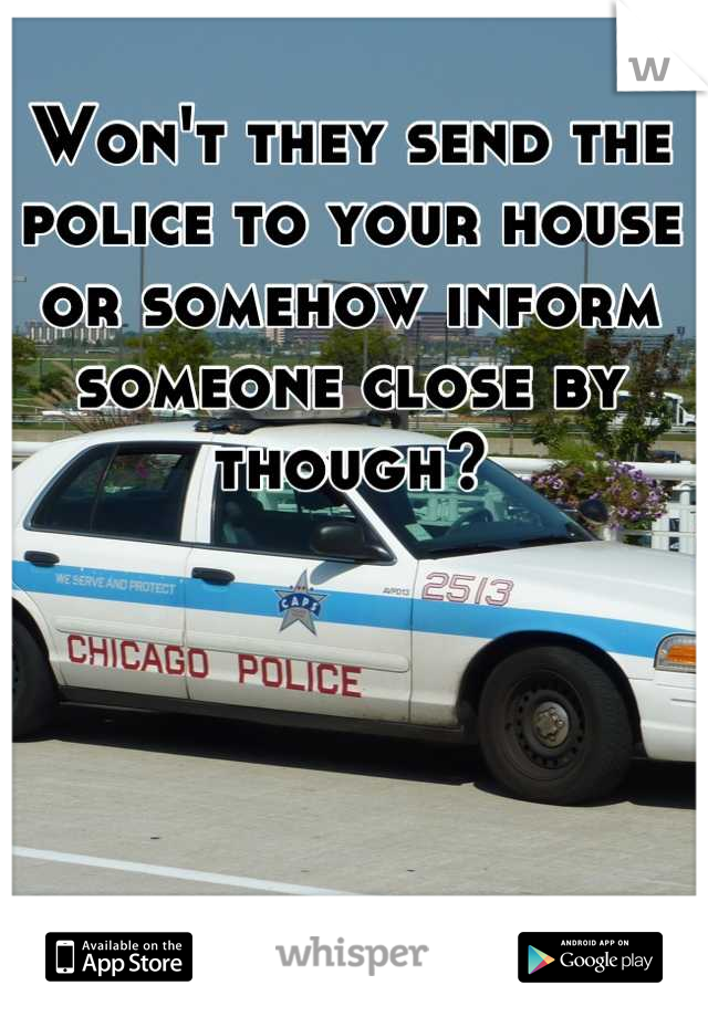 Won't they send the police to your house or somehow inform someone close by though?