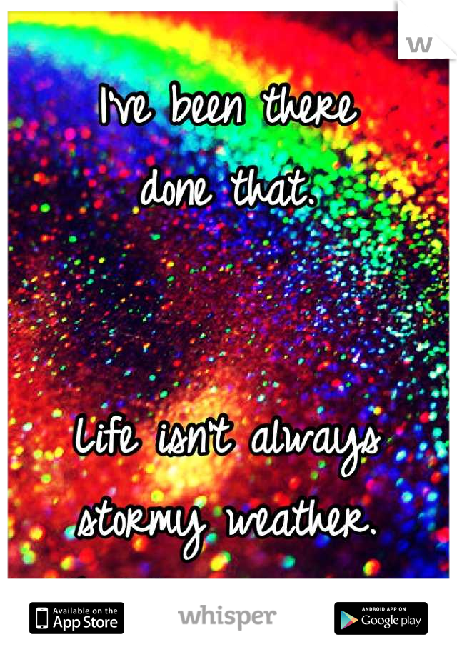 I've been there 
done that.


Life isn't always stormy weather. 
That I can promise!