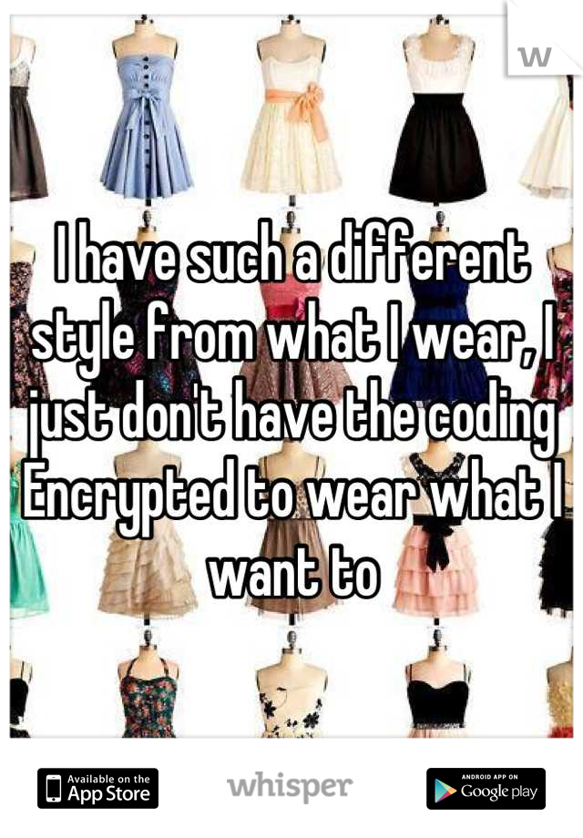 I have such a different style from what I wear, I just don't have the coding
Encrypted to wear what I want to