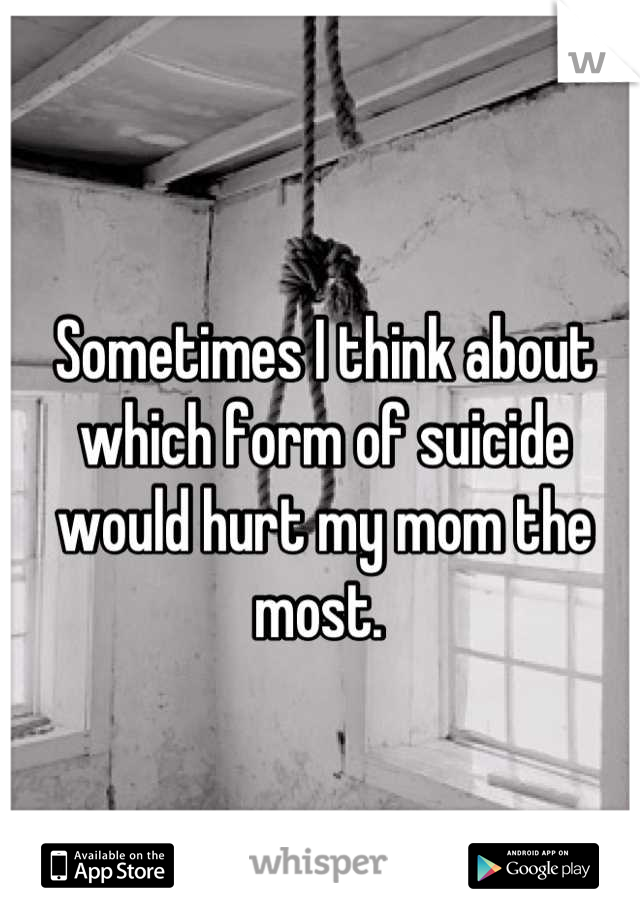 Sometimes I think about which form of suicide would hurt my mom the most. 