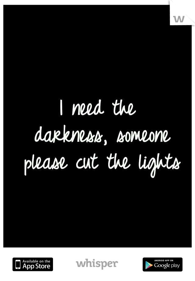 I need the darkness,
someone please cut the lights
