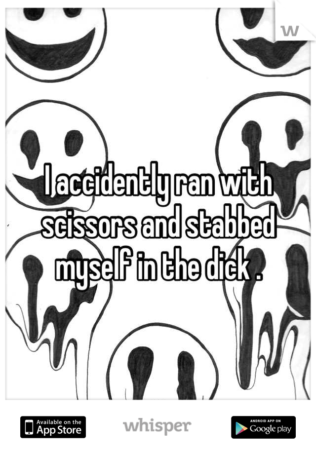 I accidently ran with scissors and stabbed myself in the dick .