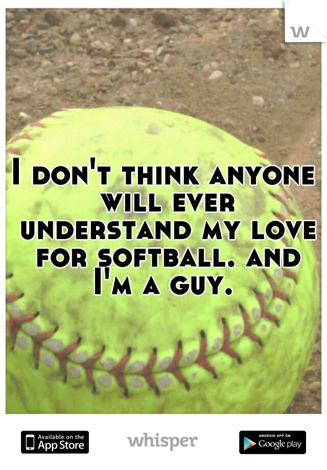 I don't think anyone will ever understand my love for softball. and I'm a guy. 