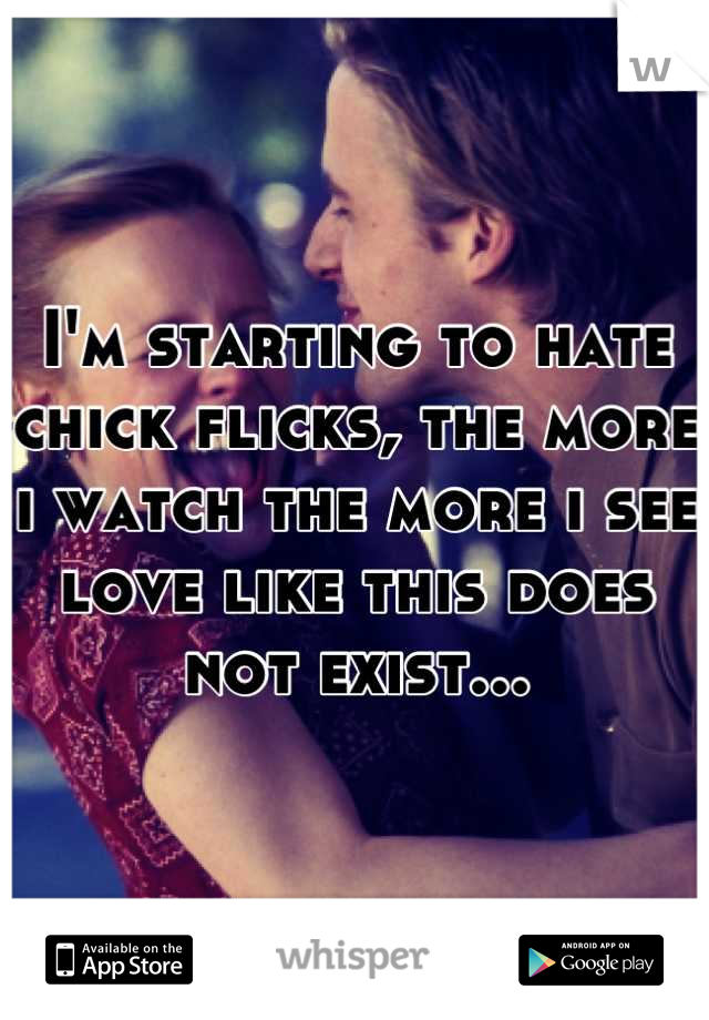 I'm starting to hate chick flicks, the more i watch the more i see love like this does not exist...