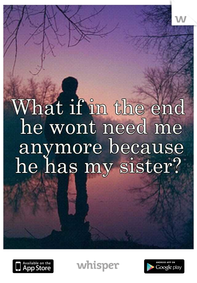 What if in the end he wont need me anymore because he has my sister? 