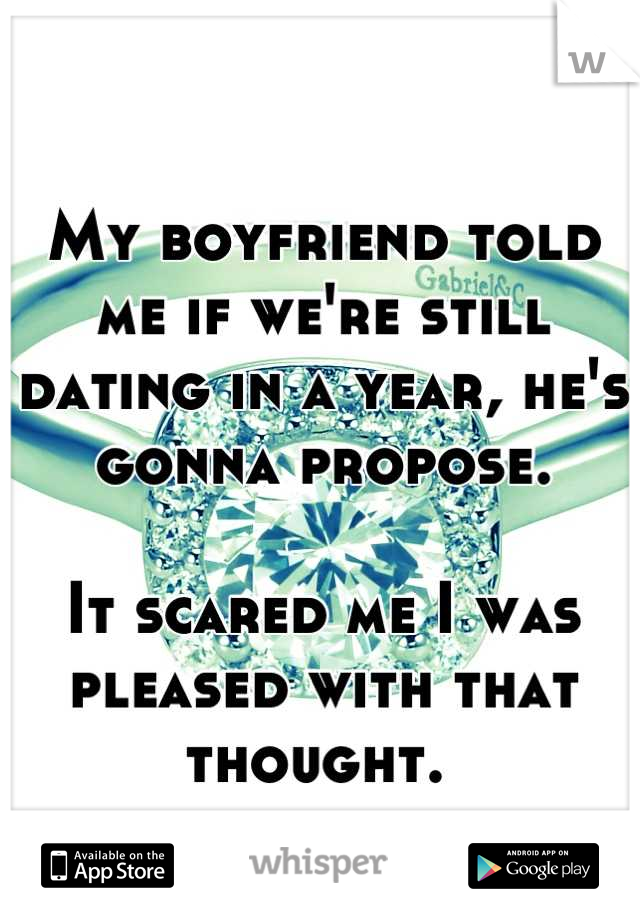 My boyfriend told me if we're still dating in a year, he's gonna propose. 

It scared me I was pleased with that thought. 