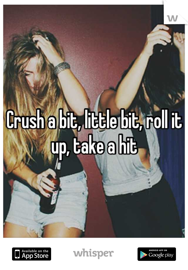 Crush a bit, little bit, roll it up, take a hit
