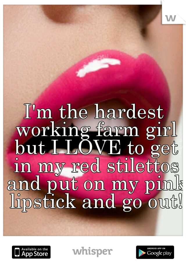 I'm the hardest working farm girl but I LOVE to get in my red stilettos and put on my pink lipstick and go out!
