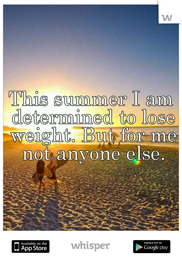 This summer I am determined to lose weight. But for me not anyone else.