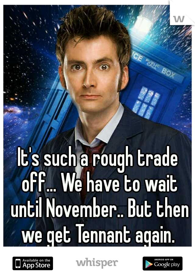 It's such a rough trade off... We have to wait until November.. But then we get Tennant again. 