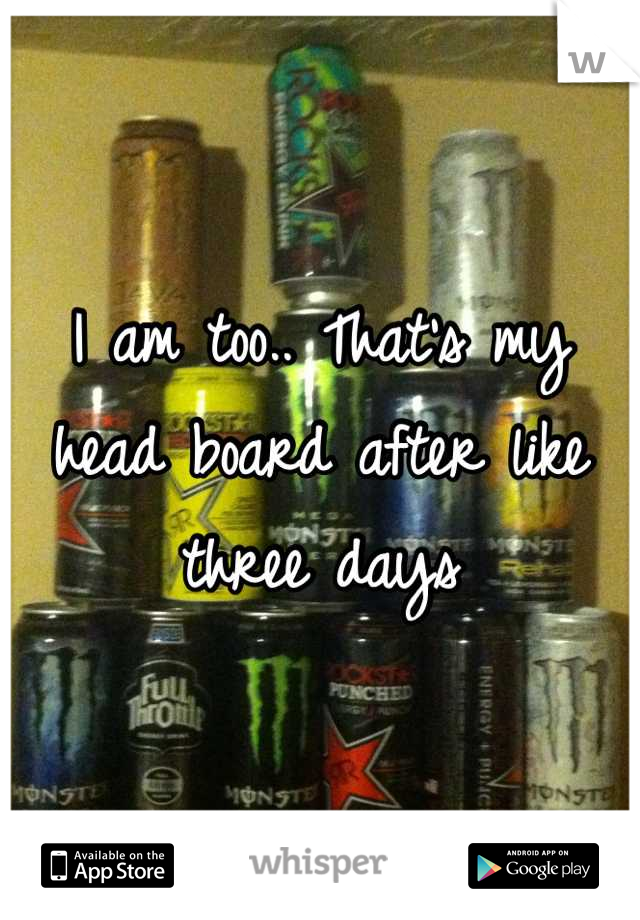 I am too.. That's my head board after like three days