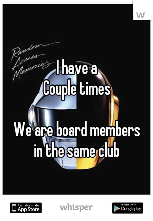 I have a 
Couple times 

We are board members 
in the same club