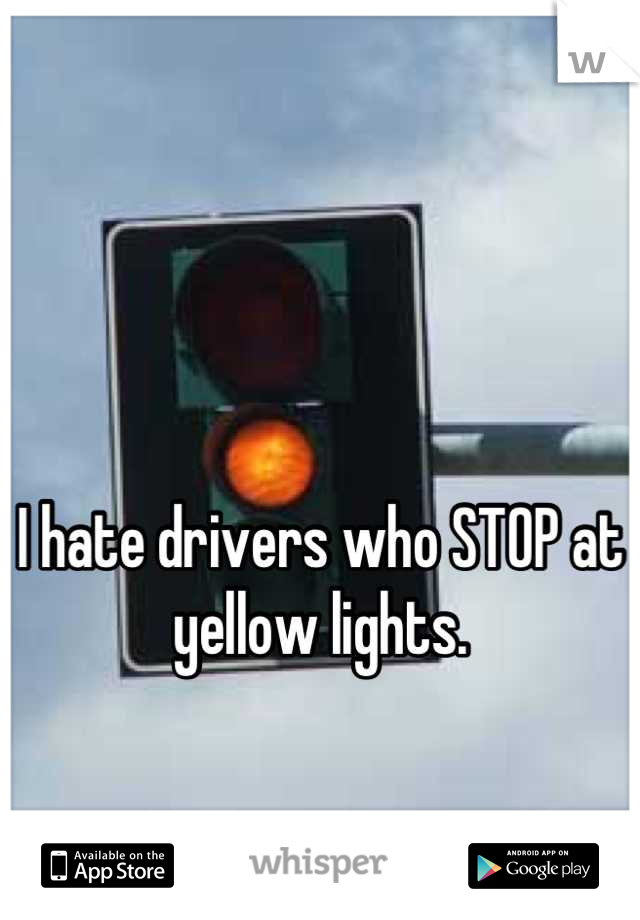 


I hate drivers who STOP at yellow lights.
