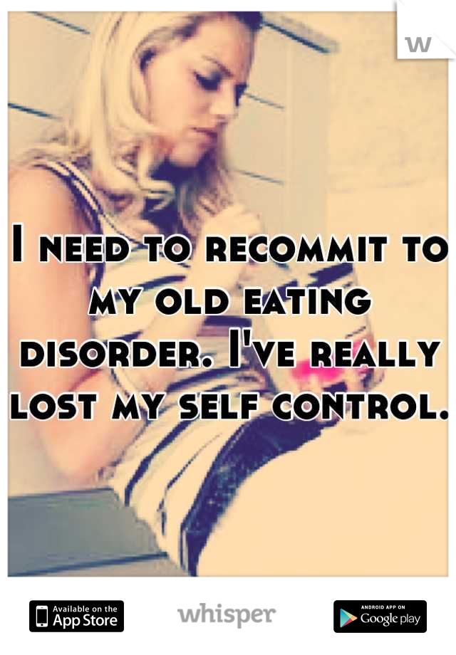 I need to recommit to my old eating disorder. I've really lost my self control.