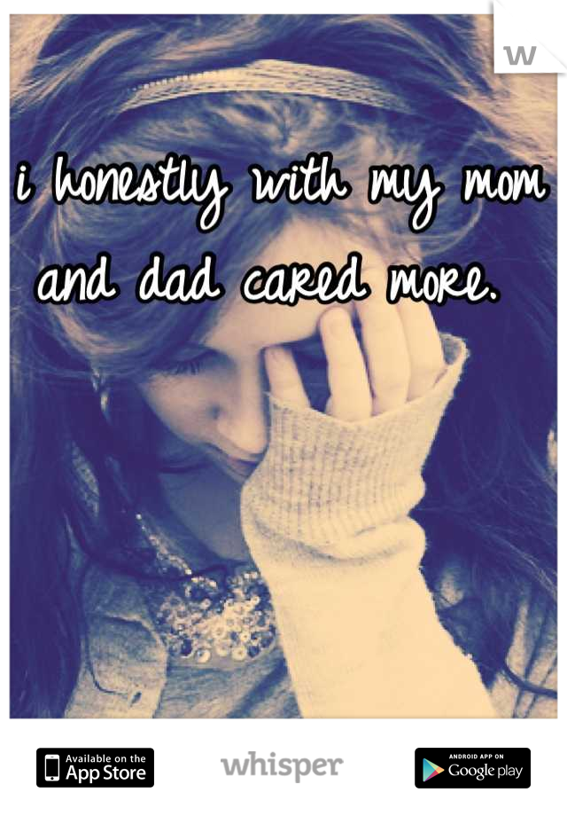 i honestly with my mom and dad cared more. 