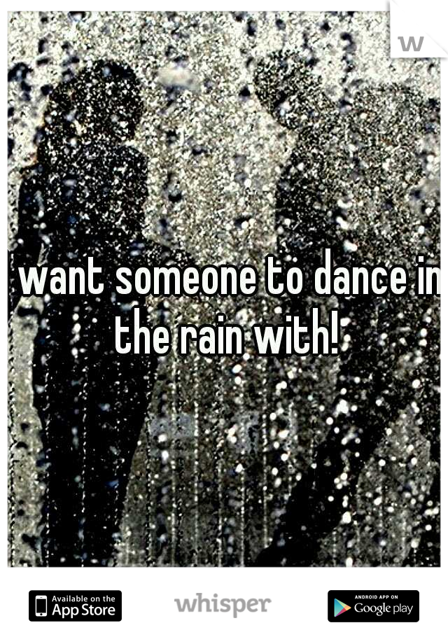 I want someone to dance in the rain with!