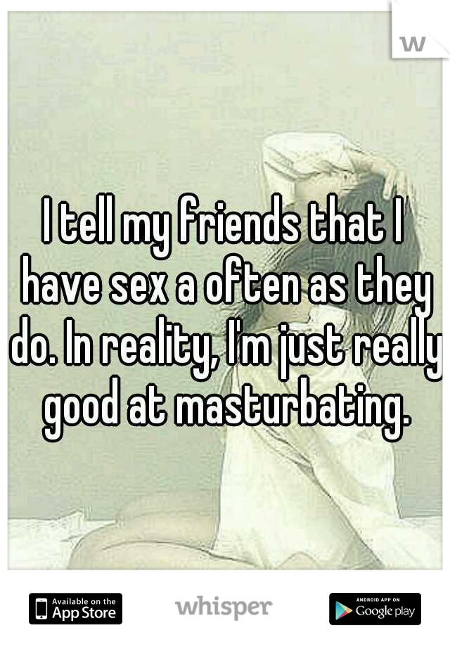 I tell my friends that I have sex a often as they do. In reality, I'm just really good at masturbating.