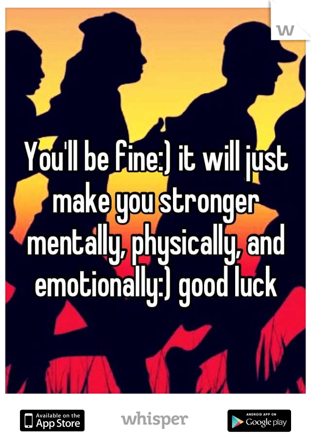 You'll be fine:) it will just make you stronger mentally, physically, and emotionally:) good luck