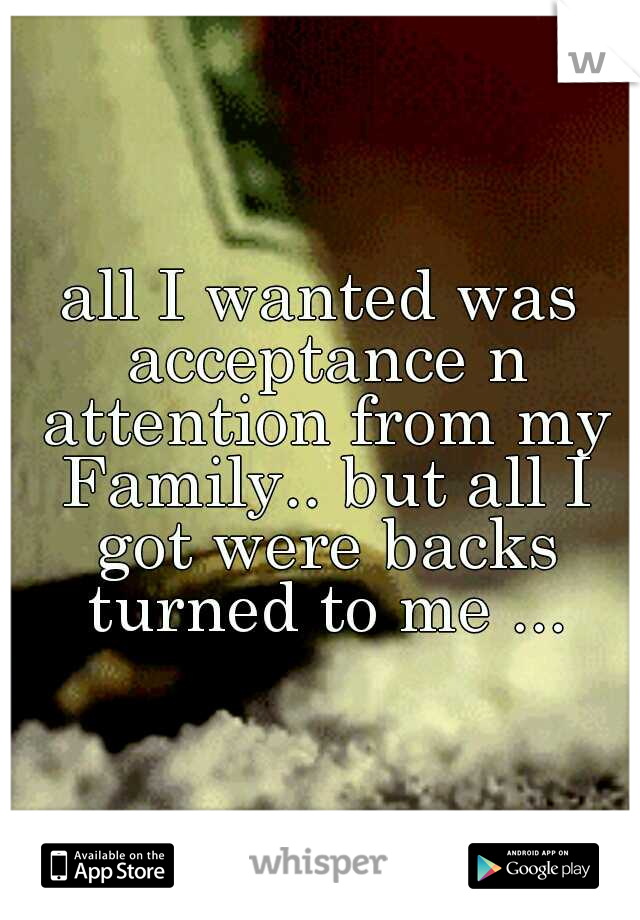 all I wanted was acceptance n attention from my Family.. but all I got were backs turned to me ...