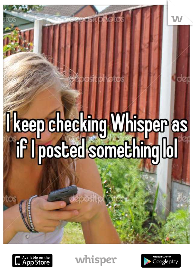I keep checking Whisper as if I posted something lol
