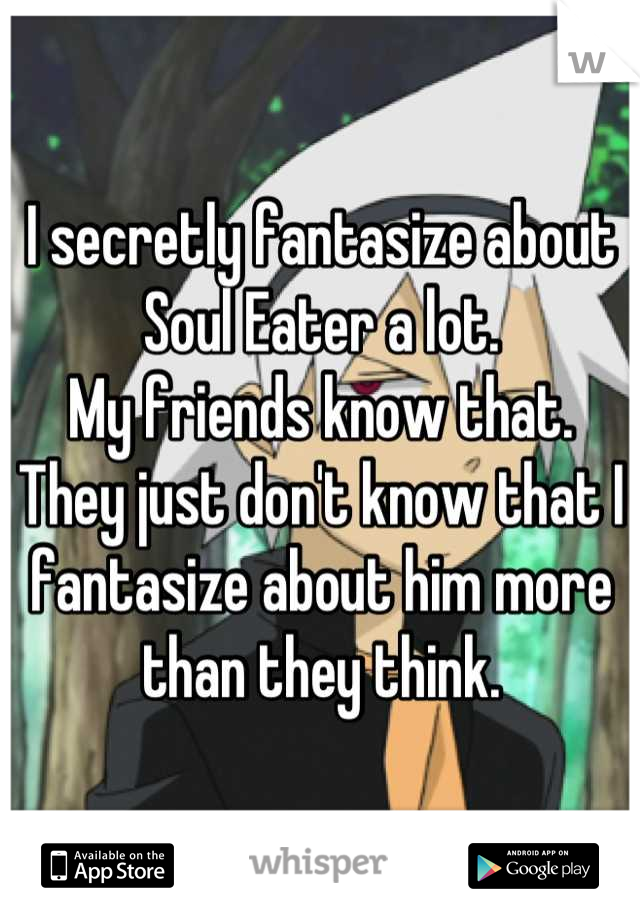 I secretly fantasize about Soul Eater a lot.
My friends know that.
They just don't know that I fantasize about him more than they think.