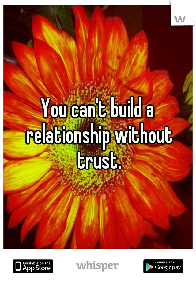 You can't build a relationship without trust.