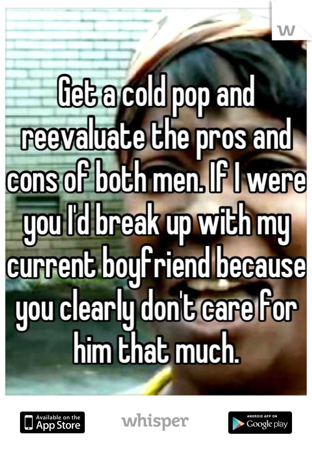 Get a cold pop and reevaluate the pros and cons of both men. If I were you I'd break up with my current boyfriend because you clearly don't care for him that much.