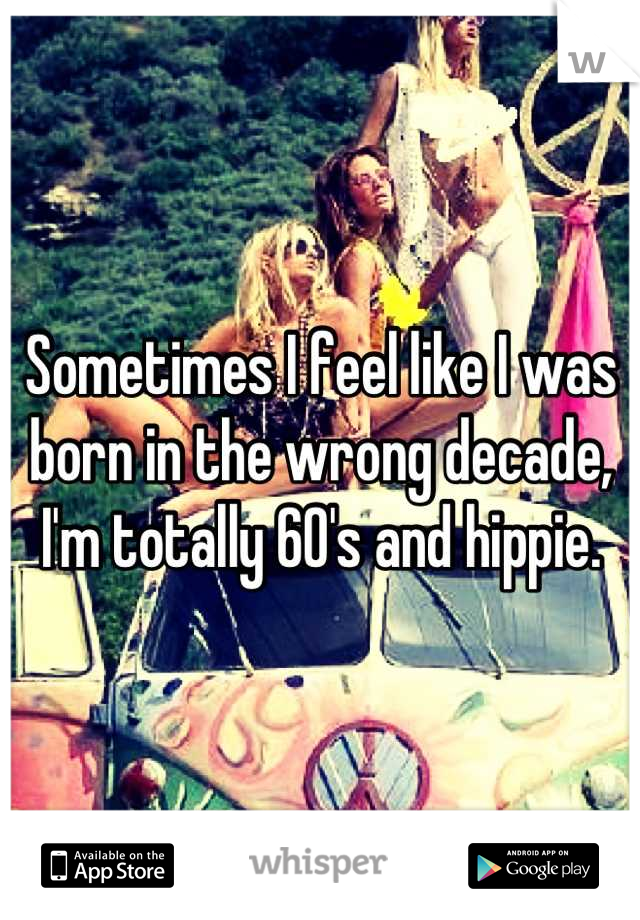 Sometimes I feel like I was born in the wrong decade, I'm totally 60's and hippie.