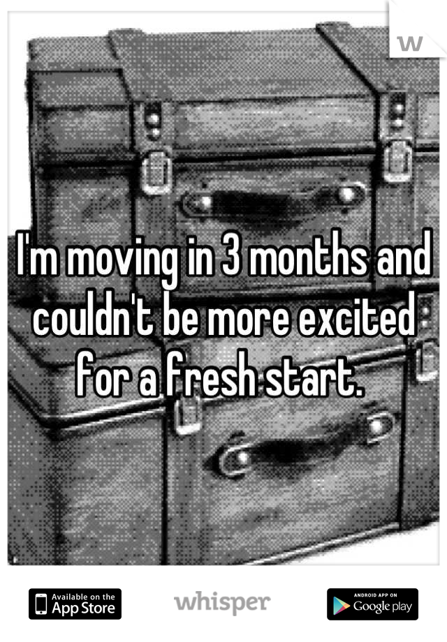 I'm moving in 3 months and couldn't be more excited for a fresh start. 