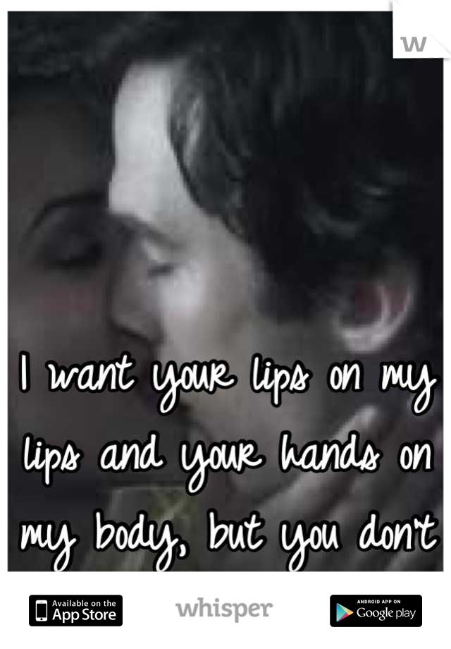 I want your lips on my lips and your hands on my body, but you don't want me. 
