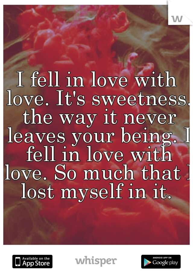 I fell in love with love. It's sweetness. the way it never leaves your being. I fell in love with love. So much that I lost myself in it. 