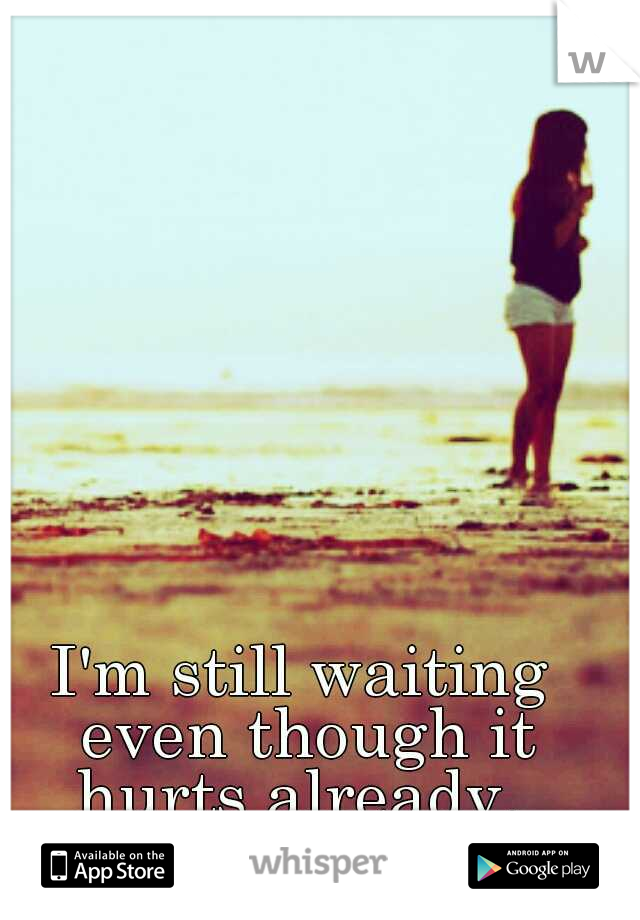 I'm still waiting even though it hurts already. 