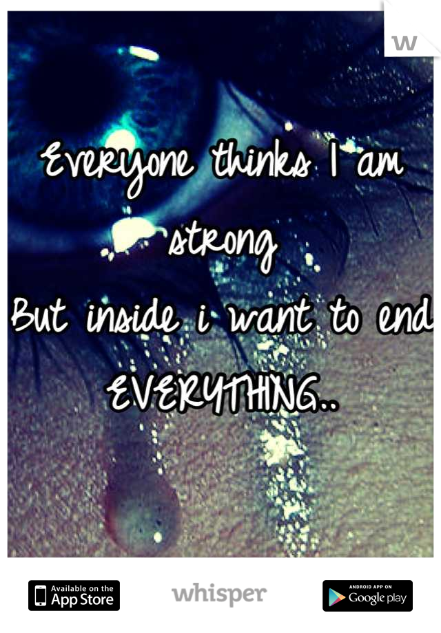 Everyone thinks I am strong
But inside i want to end 
EVERYTHING..