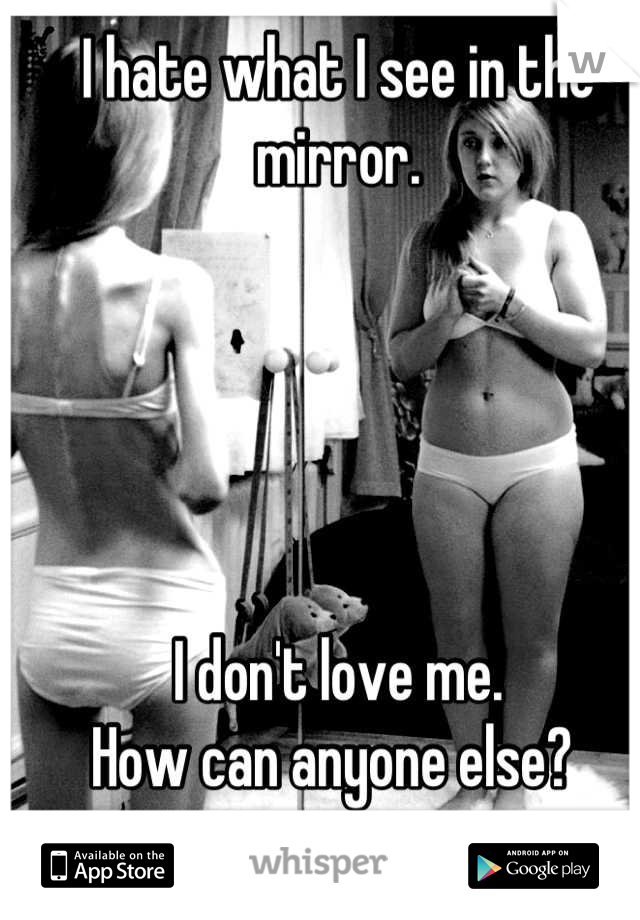 I hate what I see in the mirror. 





I don't love me. 
How can anyone else? 