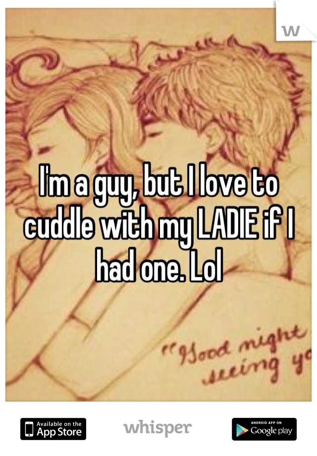 I'm a guy, but I love to cuddle with my LADIE if I had one. Lol