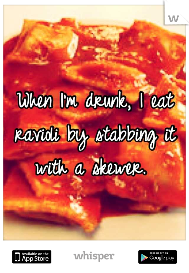 When I'm drunk, I eat ravioli by stabbing it with a skewer. 