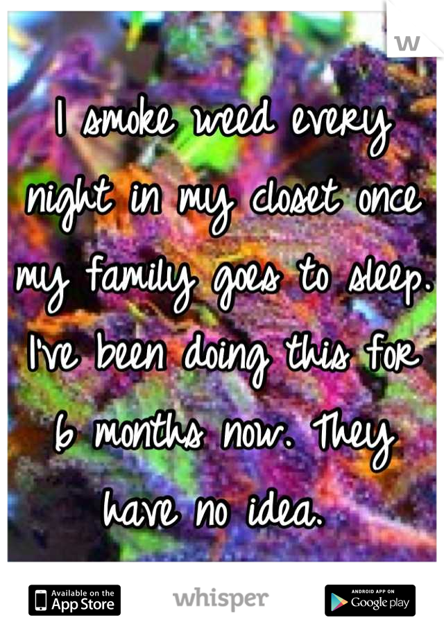 I smoke weed every night in my closet once my family goes to sleep. I've been doing this for 6 months now. They have no idea. 