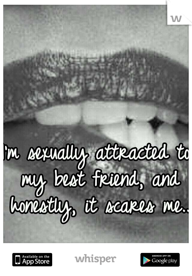 I'm sexually attracted to my best friend, and honestly, it scares me..