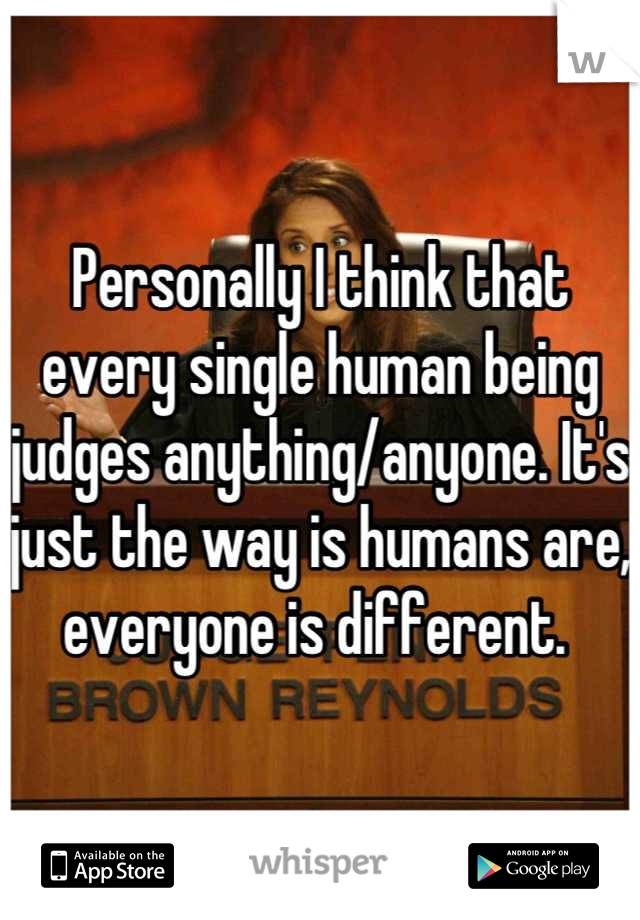 Personally I think that every single human being judges anything/anyone. It's just the way is humans are, everyone is different. 